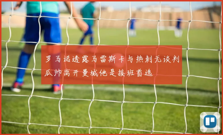 罗马诺透露马雷斯卡与热刺无谈判瓜帅离开曼城他是接班首选