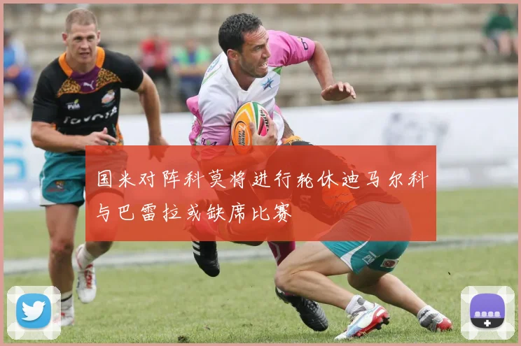 国米对阵科莫将进行轮休迪马尔科与巴雷拉或缺席比赛
