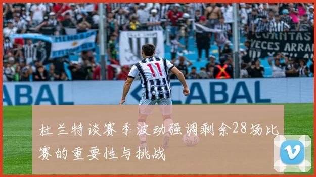 杜兰特谈赛季波动强调剩余28场比赛的重要性与挑战