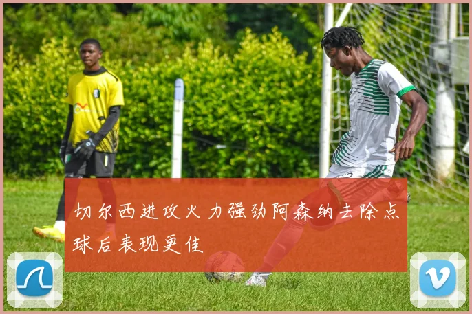 切尔西进攻火力强劲阿森纳去除点球后表现更佳