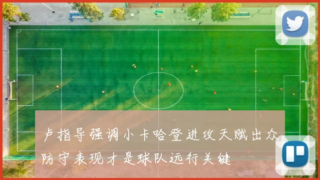 卢指导强调小卡哈登进攻天赋出众防守表现才是球队远行关键