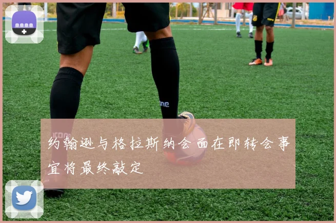 约翰逊与格拉斯纳会面在即转会事宜将最终敲定