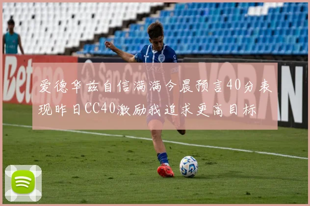 爱德华兹自信满满今晨预言40分表现昨日CC40激励我追求更高目标