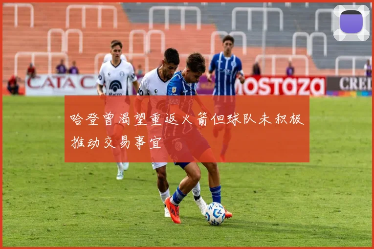 哈登曾渴望重返火箭但球队未积极推动交易事宜