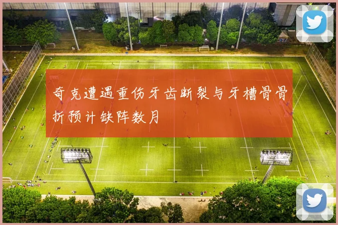 奇克遭遇重伤牙齿断裂与牙槽骨骨折预计缺阵数月