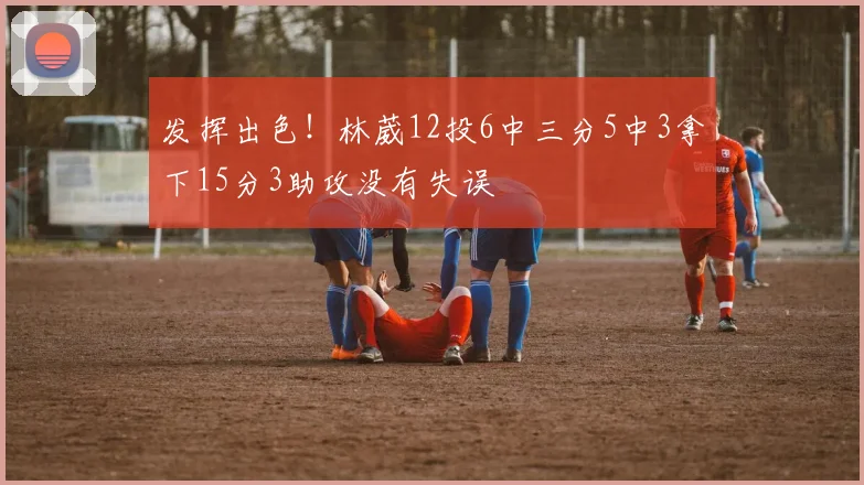 发挥出色！林葳12投6中三分5中3拿下15分3助攻没有失误