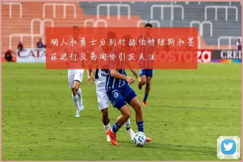 湖人和勇士分别对赫伯特琼斯和墨菲进行交易询价引发关注