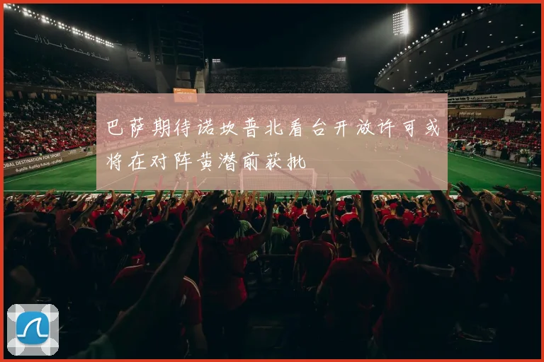 巴萨期待诺坎普北看台开放许可或将在对阵黄潜前获批