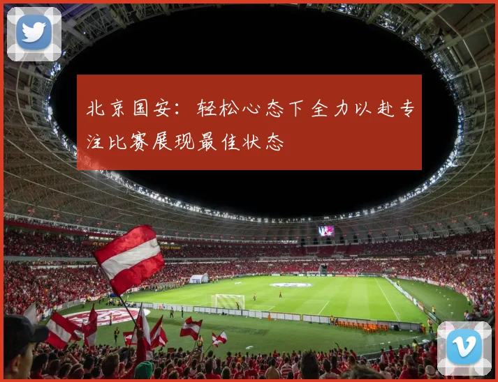 北京国安：轻松心态下全力以赴专注比赛展现最佳状态