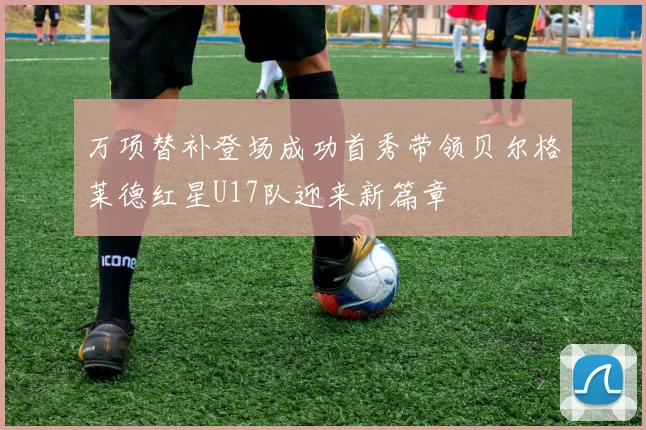 万项替补登场成功首秀带领贝尔格莱德红星U17队迎来新篇章