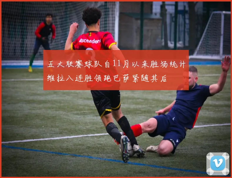 五大联赛球队自11月以来胜场统计维拉八连胜领跑巴萨紧随其后