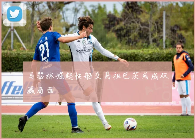 马瑟林崛起快船交易祖巴茨或成双赢局面