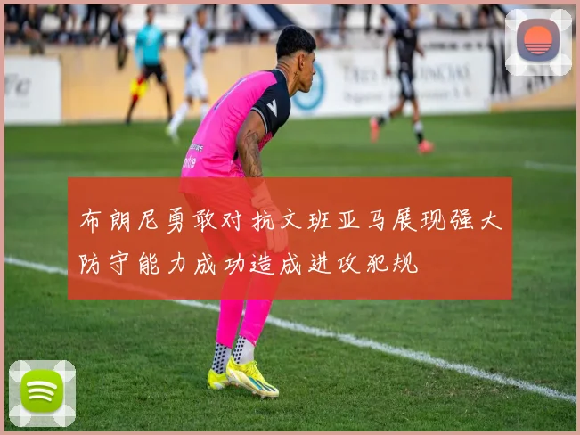 布朗尼勇敢对抗文班亚马展现强大防守能力成功造成进攻犯规