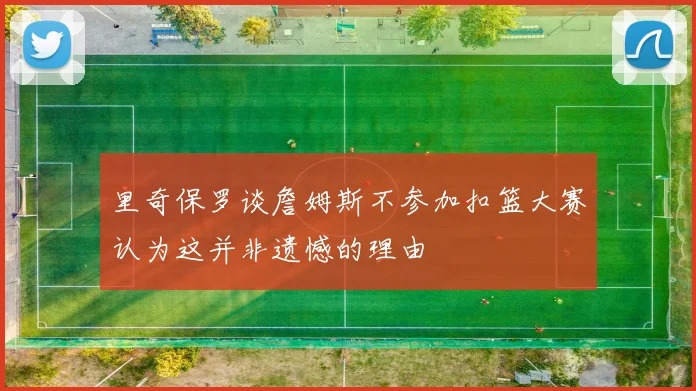 里奇保罗谈詹姆斯不参加扣篮大赛认为这并非遗憾的理由