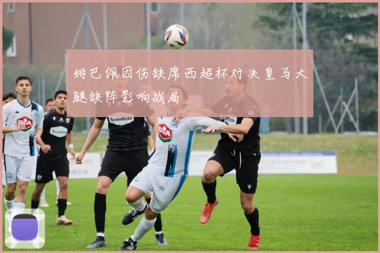 姆巴佩因伤缺席西超杯对决皇马大腿缺阵影响战局