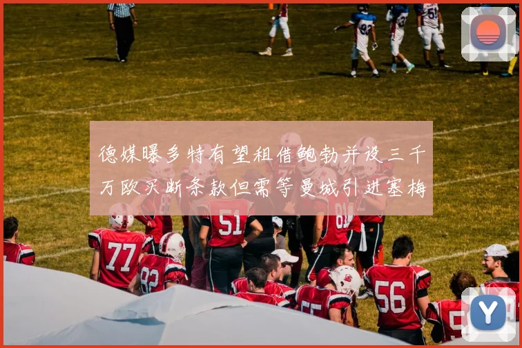 德媒曝多特有望租借鲍勃并设三千万欧买断条款但需等曼城引进塞梅尼奥