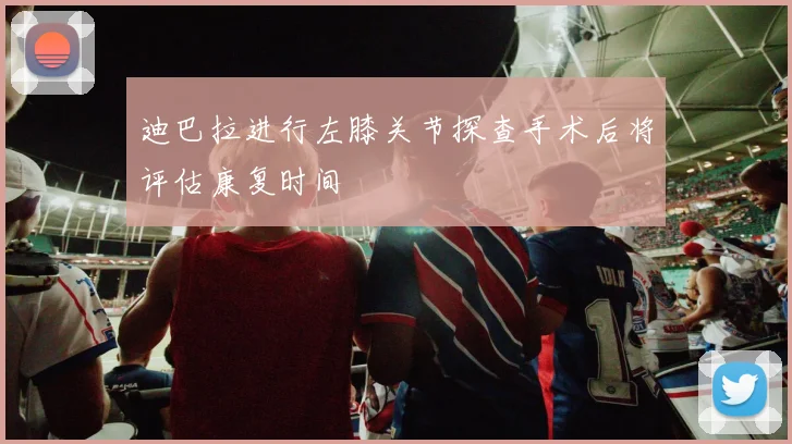 迪巴拉进行左膝关节探查手术后将评估康复时间