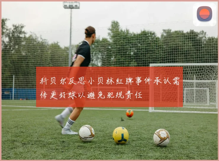 科贝尔反思小贝林红牌事件承认需传更好球以避免犯规责任