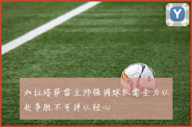 加拉塔萨雷主帅强调球队需全力以赴争胜不可掉以轻心
