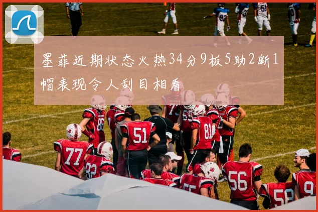 墨菲近期状态火热34分9板5助2断1帽表现令人刮目相看