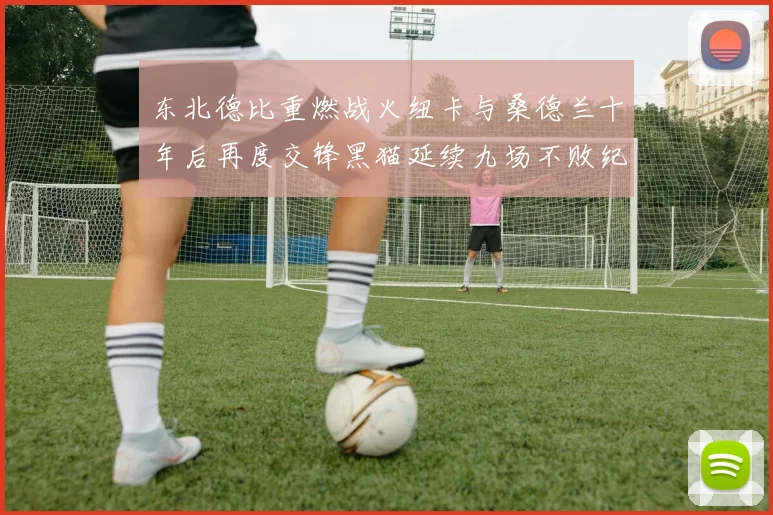 东北德比重燃战火纽卡与桑德兰十年后再度交锋黑猫延续九场不败纪录