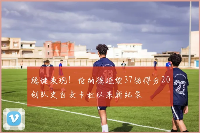 稳健表现！伦纳德连续37场得分20创队史自麦卡杜以来新纪录