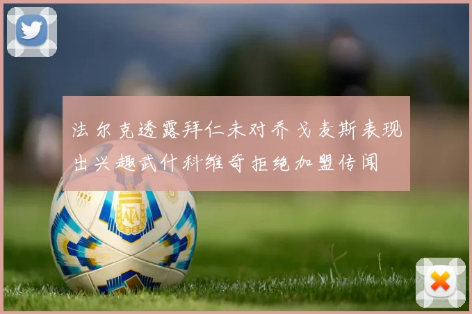 法尔克透露拜仁未对乔戈麦斯表现出兴趣武什科维奇拒绝加盟传闻