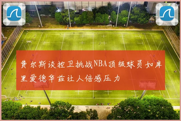 费尔斯谈控卫挑战NBA顶级球员如库里爱德华兹让人倍感压力
