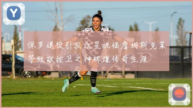 保罗退役引发众星祝福詹姆斯克莱等致敬控卫之神辉煌传奇生涯