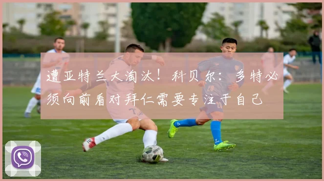 遭亚特兰大淘汰！科贝尔：多特必须向前看对拜仁需要专注于自己