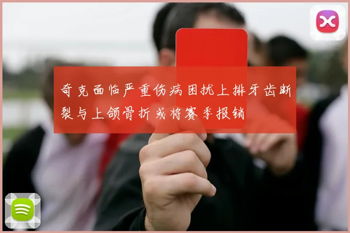 奇克面临严重伤病困扰上排牙齿断裂与上颌骨折或将赛季报销