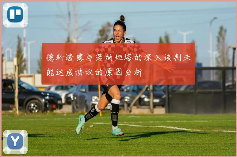 德科透露与若纳坦塔的深入谈判未能达成协议的原因分析