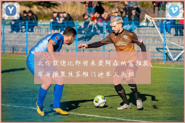 北伦敦德比即将来袭阿森纳官推发布海报聚焦苏维门迪单人亮相