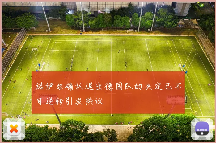 诺伊尔确认退出德国队的决定已不可逆转引发热议