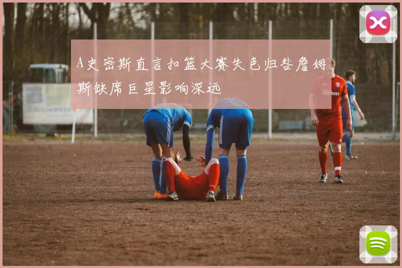A史密斯直言扣篮大赛失色归咎詹姆斯缺席巨星影响深远