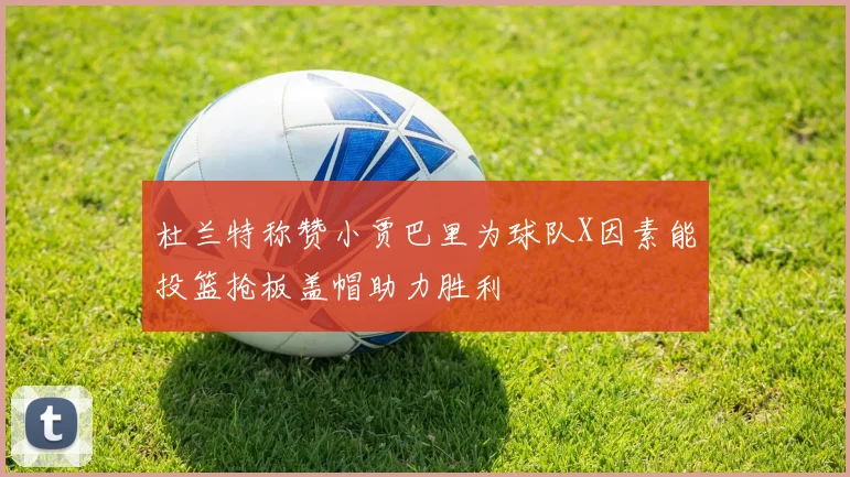 杜兰特称赞小贾巴里为球队X因素能投篮抢板盖帽助力胜利