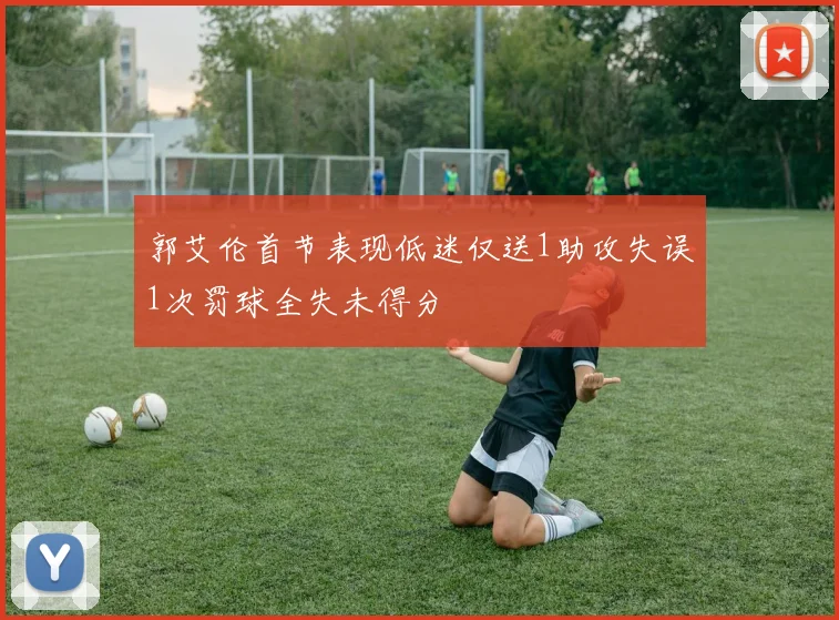 郭艾伦首节表现低迷仅送1助攻失误1次罚球全失未得分