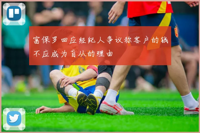 富保罗回应经纪人争议称客户的钱不应成为盲从的理由