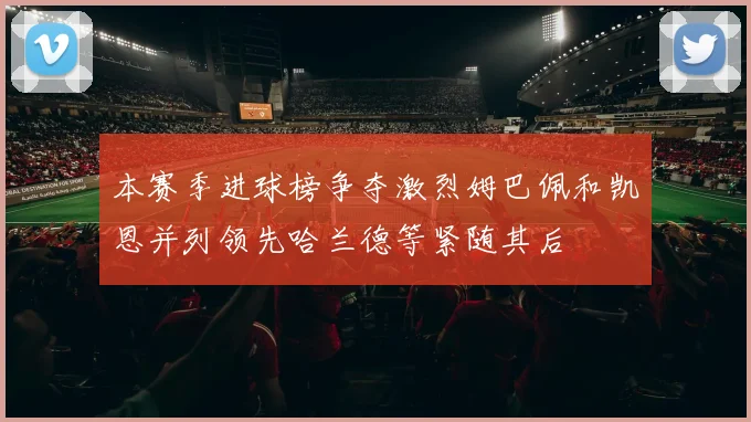 本赛季进球榜争夺激烈姆巴佩和凯恩并列领先哈兰德等紧随其后