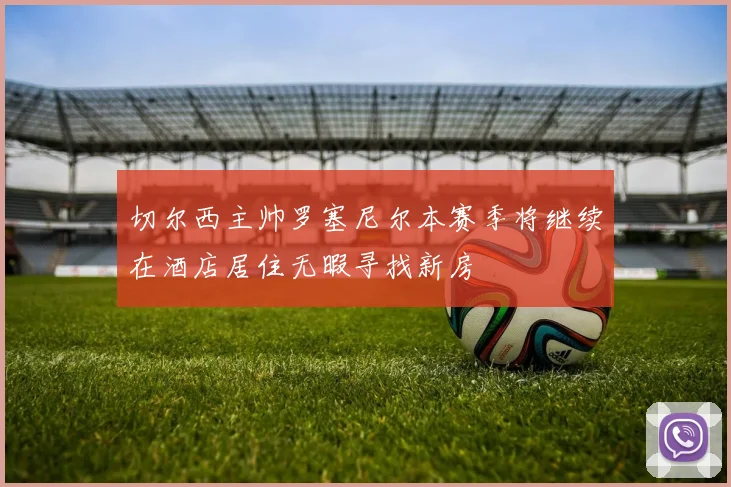 切尔西主帅罗塞尼尔本赛季将继续在酒店居住无暇寻找新房
