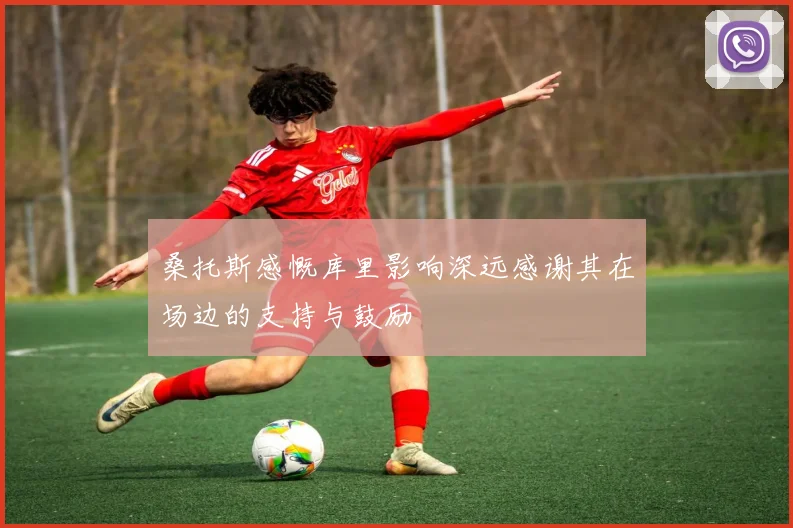 桑托斯感慨库里影响深远感谢其在场边的支持与鼓励