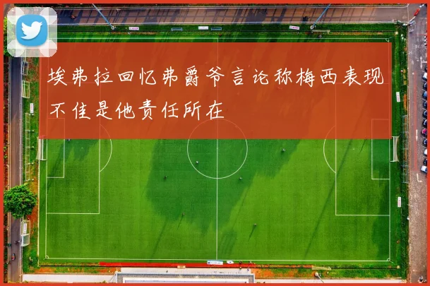 埃弗拉回忆弗爵爷言论称梅西表现不佳是他责任所在