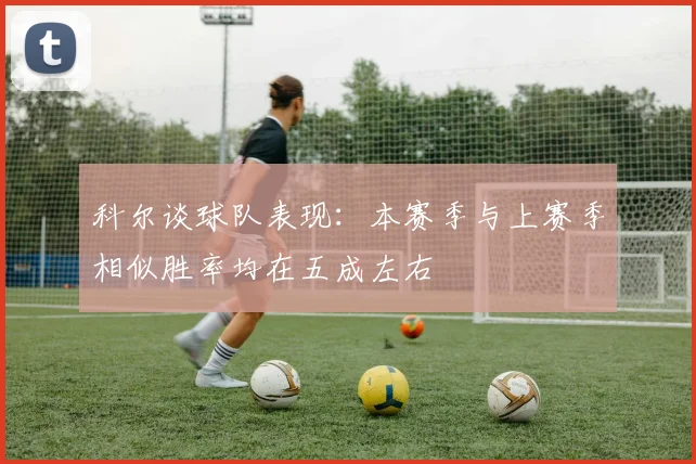 科尔谈球队表现：本赛季与上赛季相似胜率均在五成左右